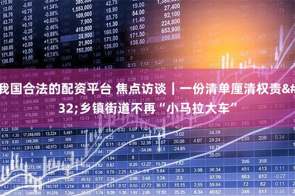 我国合法的配资平台 焦点访谈｜一份清单厘清权责 乡镇街道不再“小马拉大车”