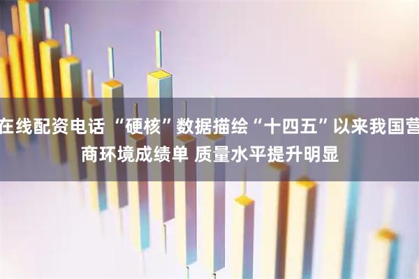 在线配资电话 “硬核”数据描绘“十四五”以来我国营商环境成绩单 质量水平提升明显