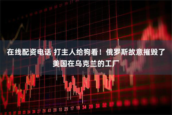 在线配资电话 打主人给狗看！俄罗斯故意摧毁了美国在乌克兰的工厂