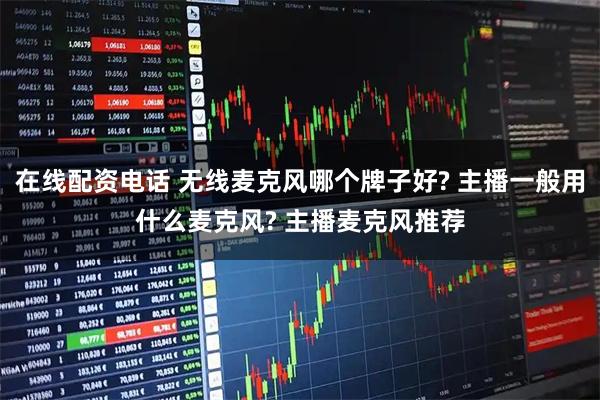 在线配资电话 无线麦克风哪个牌子好? 主播一般用什么麦克风? 主播麦克风推荐