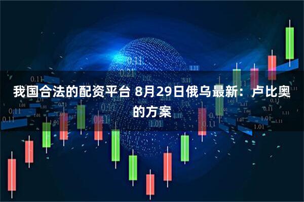 我国合法的配资平台 8月29日俄乌最新：卢比奥的方案