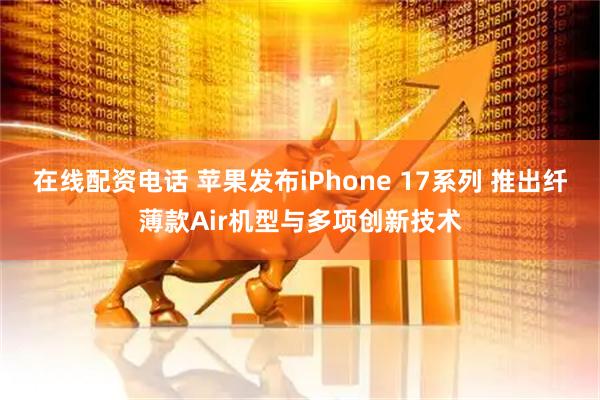 在线配资电话 苹果发布iPhone 17系列 推出纤薄款Air机型与多项创新技术