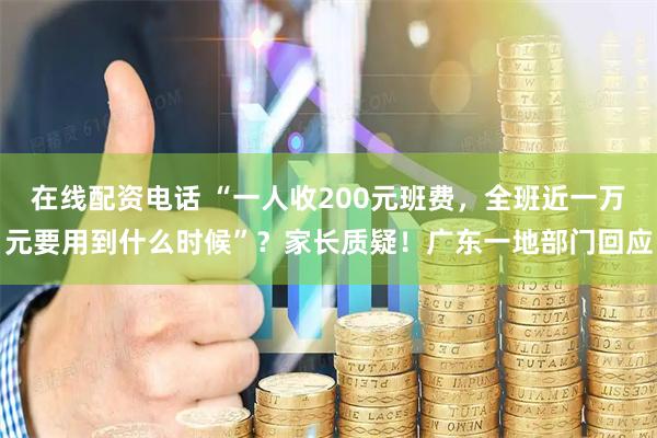 在线配资电话 “一人收200元班费，全班近一万元要用到什么时候”？家长质疑！广东一地部门回应