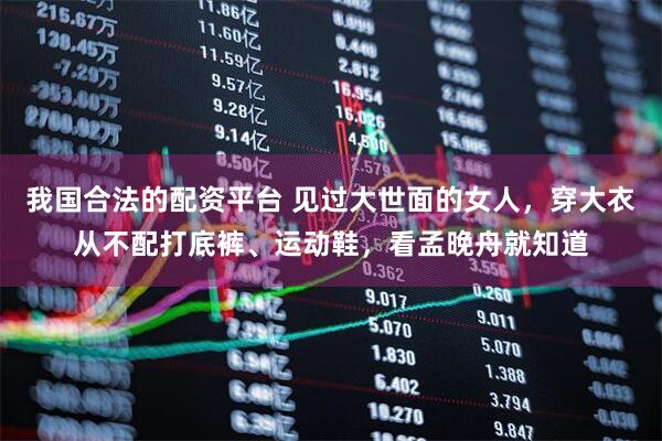 我国合法的配资平台 见过大世面的女人，穿大衣从不配打底裤、运动鞋，看孟晚舟就知道