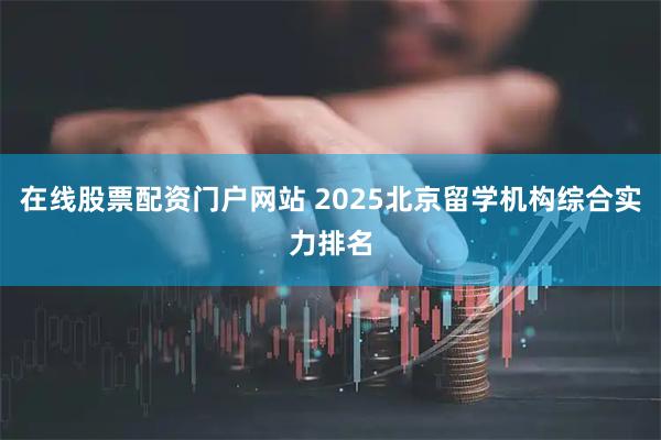 在线股票配资门户网站 2025北京留学机构综合实力排名