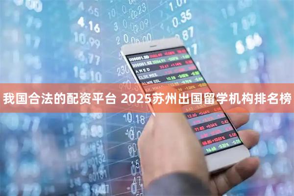我国合法的配资平台 2025苏州出国留学机构排名榜