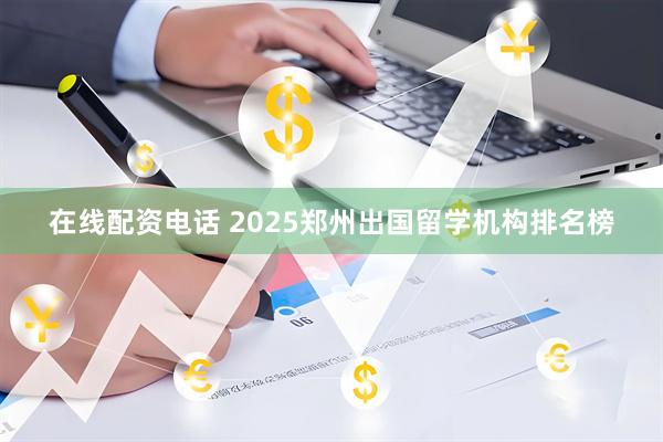 在线配资电话 2025郑州出国留学机构排名榜