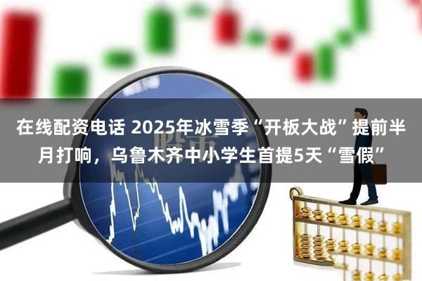 在线配资电话 2025年冰雪季“开板大战”提前半月打响，乌鲁木齐中小学生首提5天“雪假”