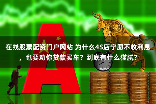 在线股票配资门户网站 为什么4S店宁愿不收利息，也要劝你贷款买车？到底有什么猫腻？
