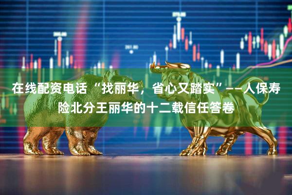 在线配资电话 “找丽华，省心又踏实”——人保寿险北分王丽华的十二载信任答卷