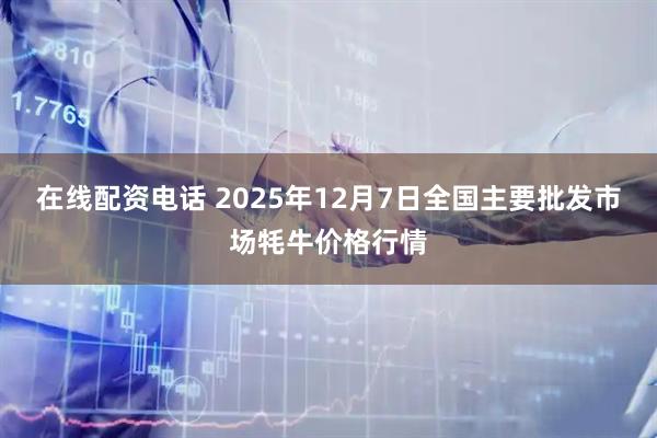 在线配资电话 2025年12月7日全国主要批发市场牦牛价格行情