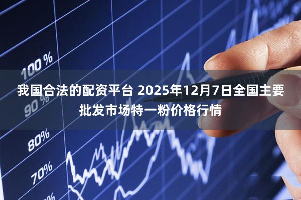 我国合法的配资平台 2025年12月7日全国主要批发市场特一粉价格行情