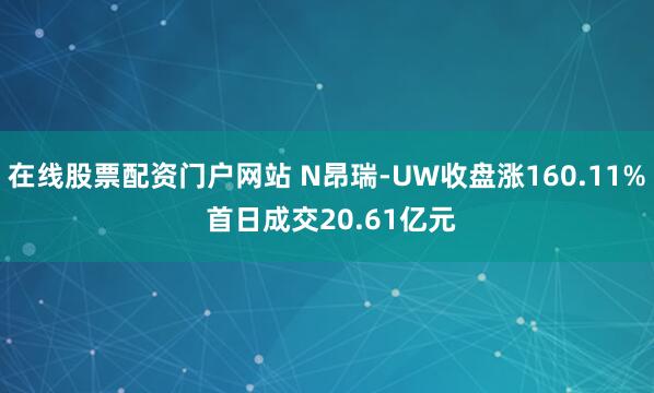 在线股票配资门户网站 N昂瑞-UW收盘涨160.11% 首日成交20.61亿元