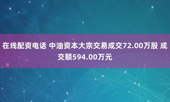 在线配资电话 中油资本大宗交易成交72.00万股 成交额594.00万元
