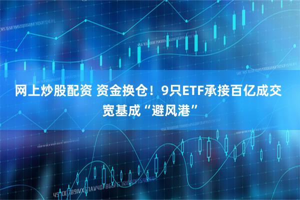 网上炒股配资 资金换仓！9只ETF承接百亿成交 宽基成“避风港”