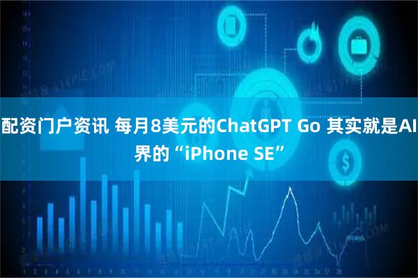 配资门户资讯 每月8美元的ChatGPT Go 其实就是AI界的“iPhone SE”
